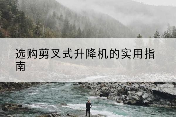 吴兴剪叉式升降机怎么选-选购剪叉式升降机的实用指南