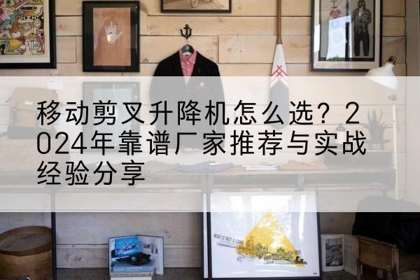 吴兴升降平台厂家推荐-移动剪叉升降机怎么选?2024年靠谱厂家推荐与实战经验分享