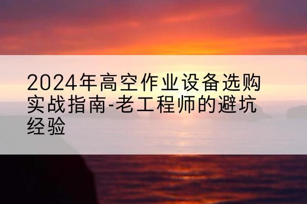 吴兴高空作业升降机厂家推荐-2024年高空作业设备选购实战指南-老工程师的避坑经验