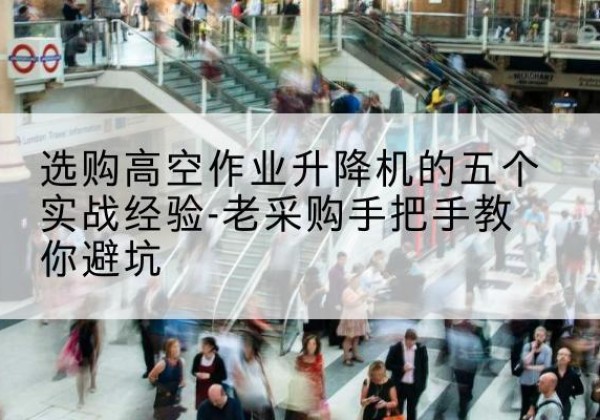 吴兴高空作业升降机厂家-选购高空作业升降机的五个实战经验-老采购手把手教你避坑
