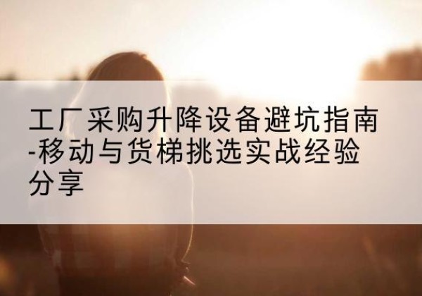 吴兴移动式升降机怎么选-工厂采购升降设备避坑指南-移动与货梯挑选实战经验分享