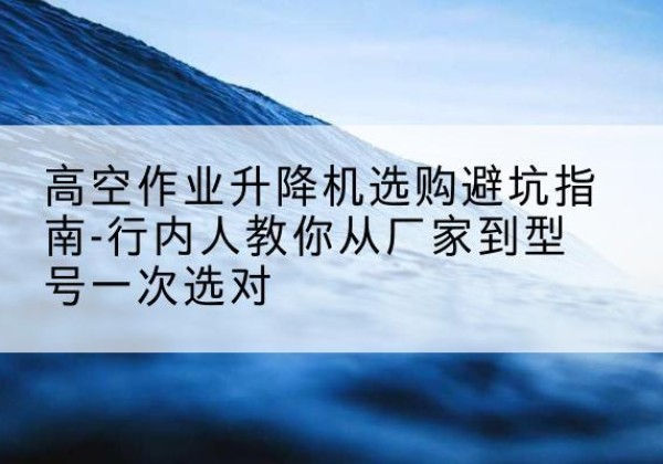 吴兴升降平台厂家-高空作业升降机选购避坑指南-行内人教你从厂家到型号一次选对