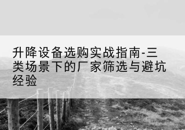 吴兴移动式升降机厂家推荐-升降设备选购实战指南-三类场景下的厂家筛选与避坑经验
