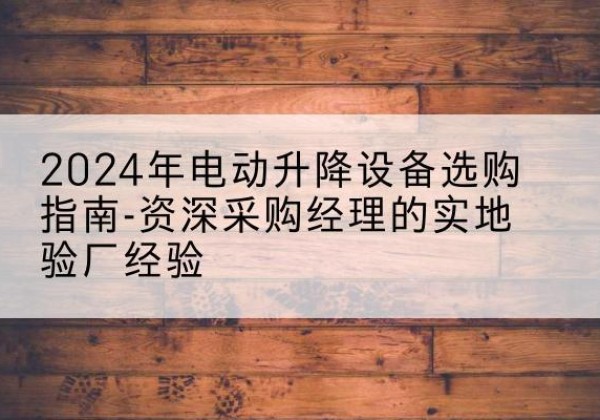 吴兴电动剪叉升降平台厂家-2024年电动升降设备选购指南-资深采购经理的实地验厂经验