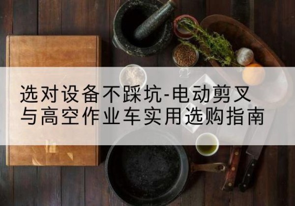 吴兴电动剪叉升降平台怎么选-选对设备不踩坑-电动剪叉与高空作业车实用选购指南