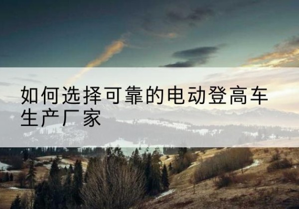 吴兴电动登高车厂家-如何选择可靠的电动登高车生产厂家