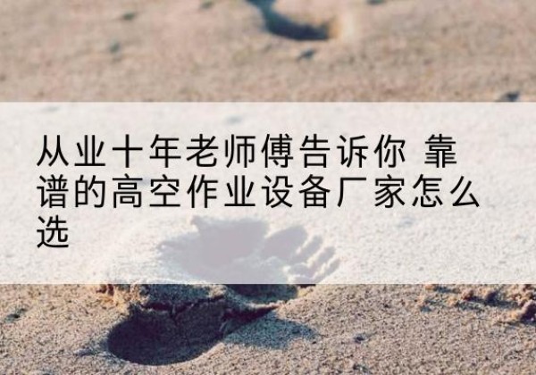 吴兴高空作业升降机厂家推荐-从业十年老师傅告诉你 靠谱的高空作业设备厂家怎么选