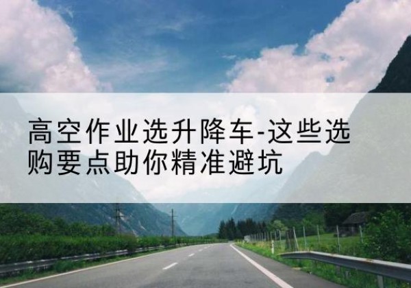 吴兴升降车厂家-高空作业选升降车-这些选购要点助你*避坑