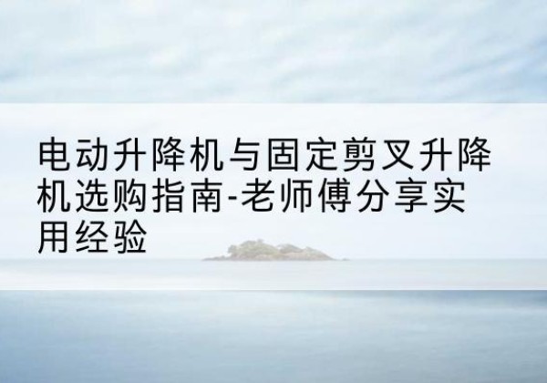 吴兴电动升降机怎么选-电动升降机与固定剪叉升降机选购指南-老师傅分享实用经验