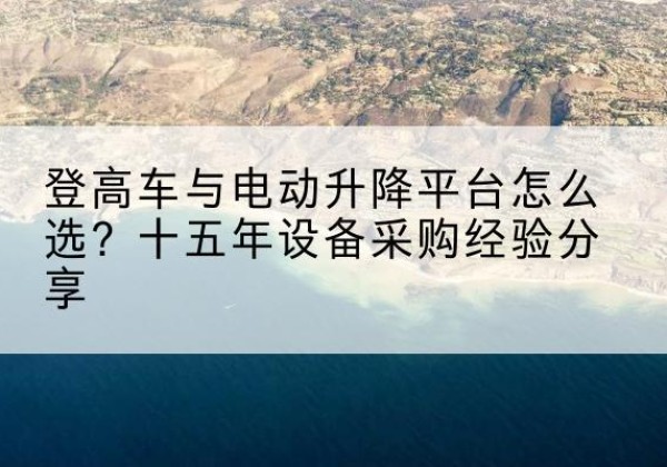 吴兴登高车厂家厂家-登高车与电动升降平台怎么选？十五年设备采购经验分享