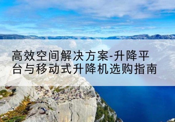 吴兴升降平台厂家-*空间解决方案-升降平台与移动式升降机选购指南