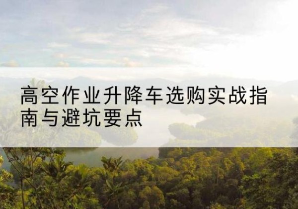 吴兴升降车怎么选-高空作业升降车选购实战指南与避坑要点