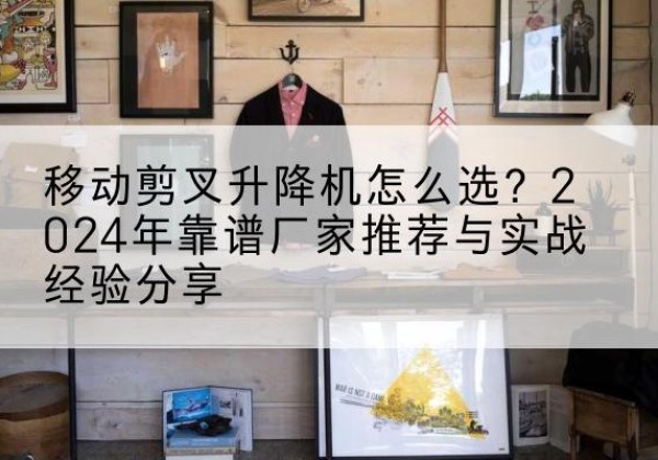 吴兴升降平台厂家推荐-移动剪叉升降机怎么选？2024年靠谱厂家推荐与实战经验分享