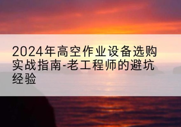 吴兴高空作业升降机厂家推荐-2024年高空作业设备选购实战指南-老工程师的避坑经验