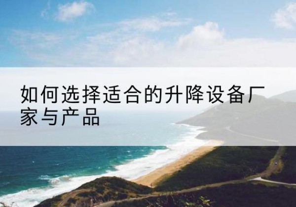 吴兴电动升降平台厂家-如何选择适合的升降设备厂家与产品