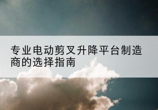 吴兴电动剪叉升降平台厂家-专业电动剪叉升降平台制造商的选择指南